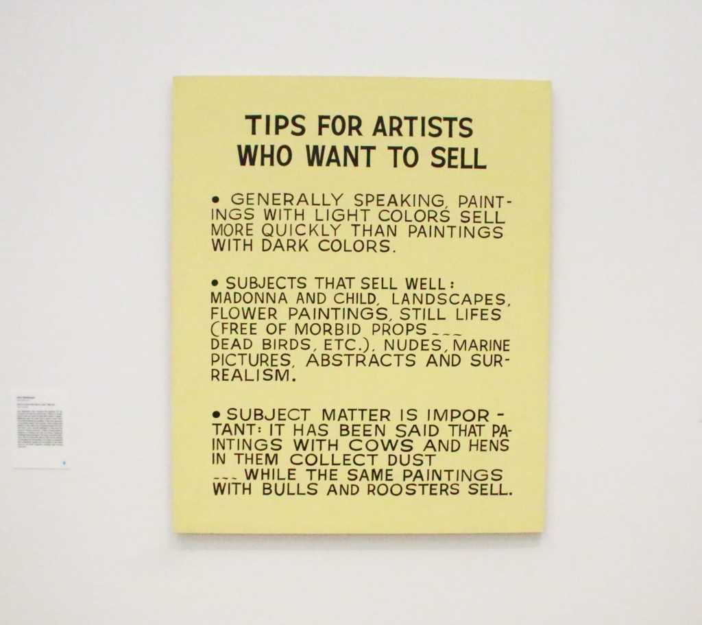 "Tips for Artists Who Want to Sell" by John Baldessari. Baldessari never touched this painting, he did not write the text, nor did he paint it. Does an artist sell a painting or does he sell an idea? Artists like Warhol, Koons, and Murakami are criticized for their wide use of the "factory" system for producing artwork but this Baldessari painting seem to give credence to the fact that artists of today sell ideas, not the painting itself.